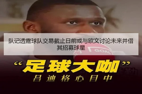 队记透露球队交易截止日前或与欧文讨论未来并借其招募球星